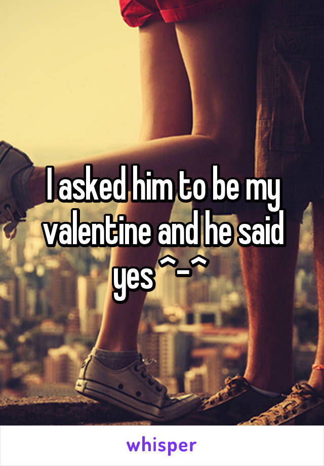 I asked him to be my valentine and he said yes ^-^ 