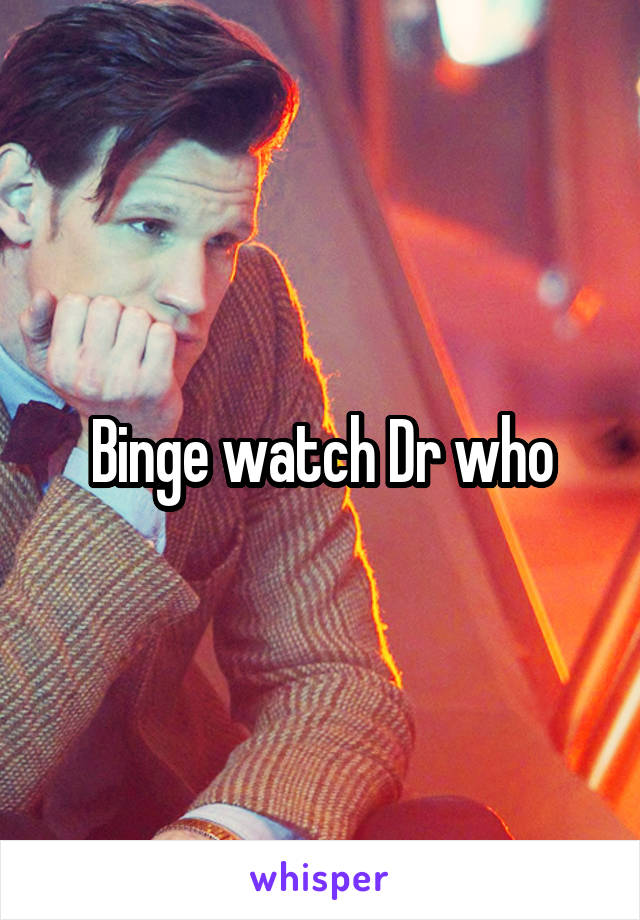 Binge watch Dr who