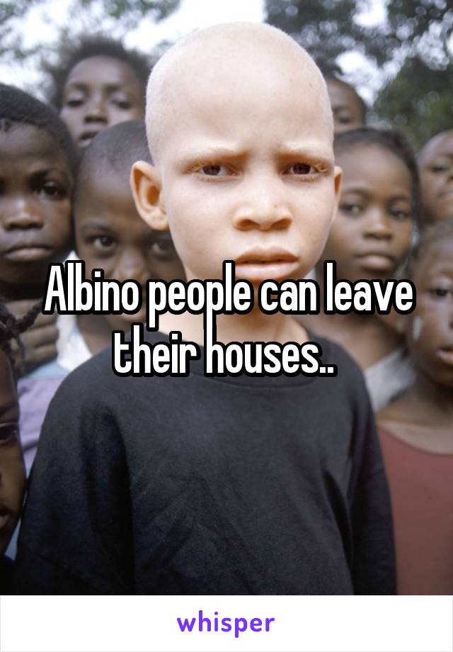 Albino people can leave their houses.. 