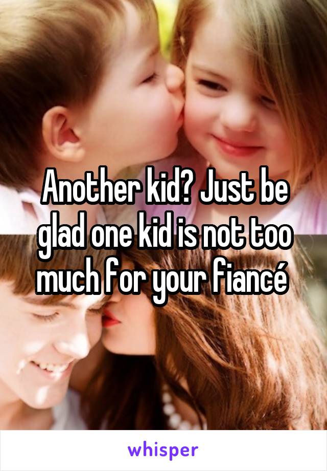 Another kid? Just be glad one kid is not too much for your fiancé 