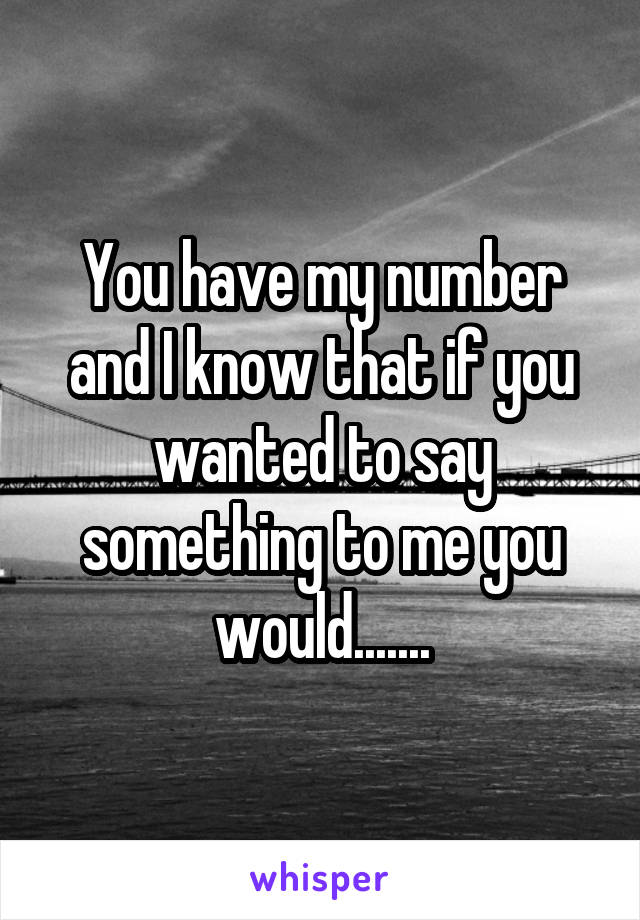 You have my number and I know that if you wanted to say something to me you would.......