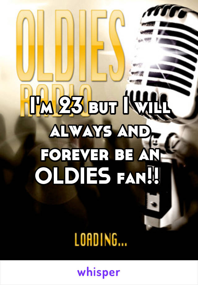 I'm 23 but I will always and forever be an OLDIES fan!! 