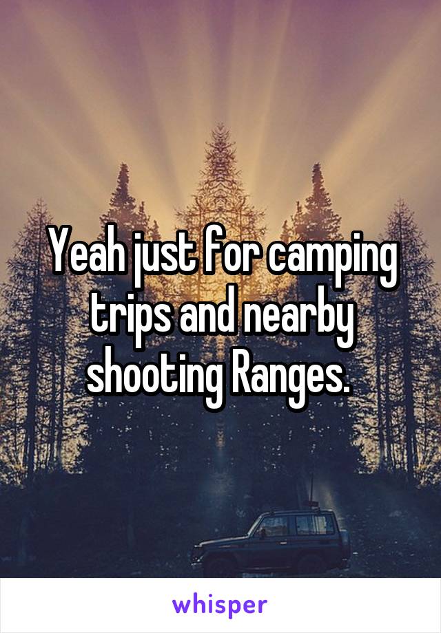 Yeah just for camping trips and nearby shooting Ranges. 