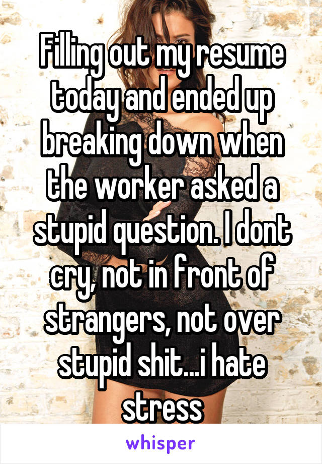 Filling out my resume today and ended up breaking down when the worker asked a stupid question. I dont cry, not in front of strangers, not over stupid shit...i hate stress