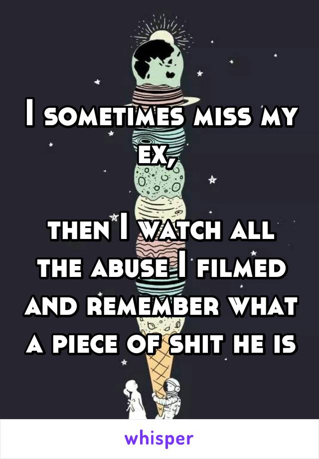 I sometimes miss my ex, 

then I watch all the abuse I filmed and remember what a piece of shit he is