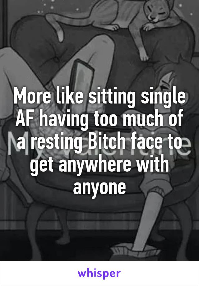 More like sitting single AF having too much of a resting Bitch face to get anywhere with anyone