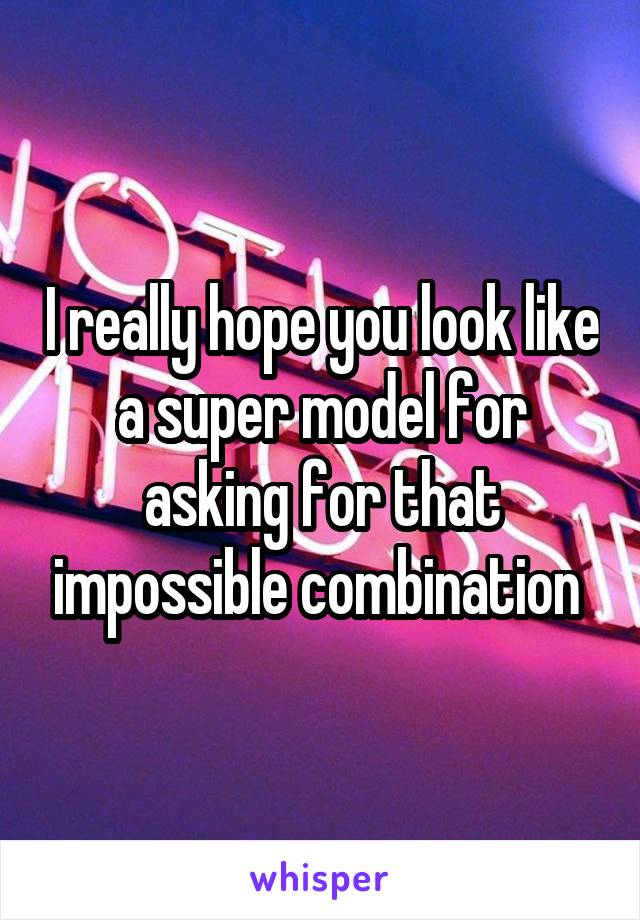 I really hope you look like a super model for asking for that impossible combination 