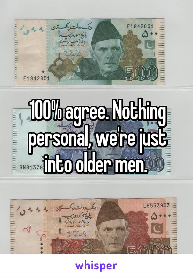 100% agree. Nothing personal, we're just into older men. 