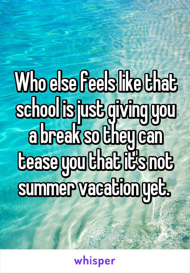 Who else feels like that school is just giving you a break so they can tease you that it's not summer vacation yet. 