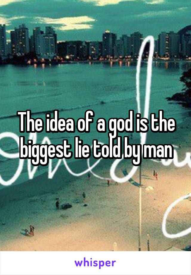 The idea of a god is the biggest lie told by man