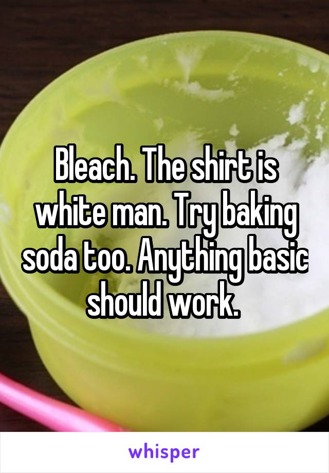 Bleach. The shirt is white man. Try baking soda too. Anything basic should work. 