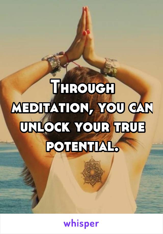 Through meditation, you can unlock your true potential.