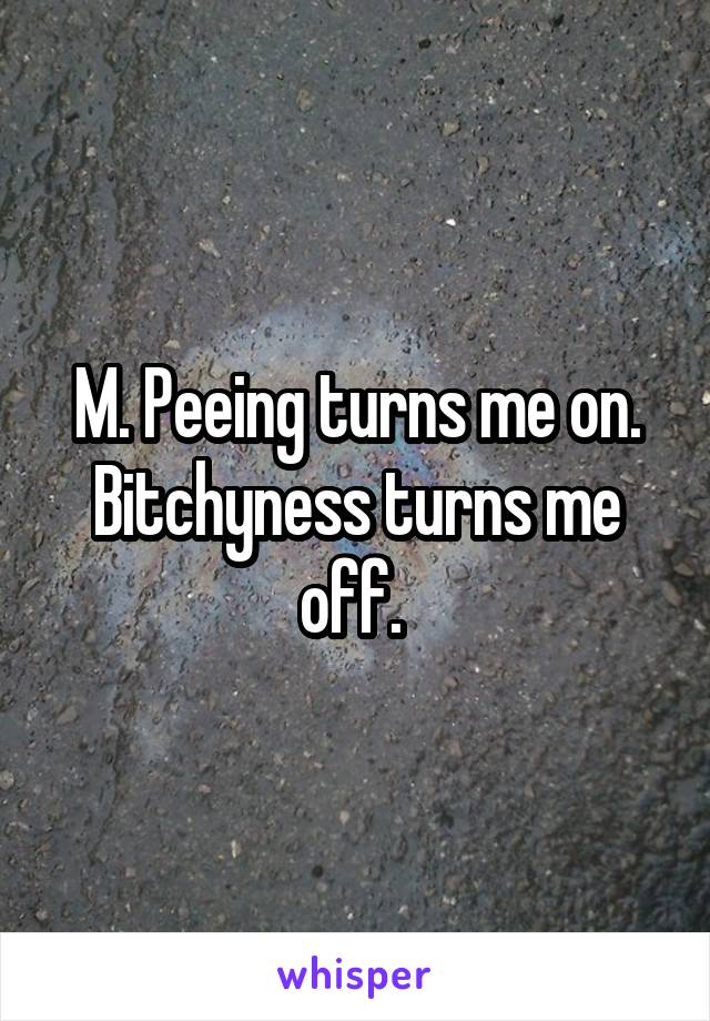 M. Peeing turns me on.
Bitchyness turns me off. 