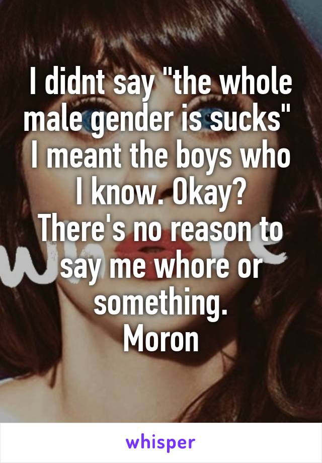 I didnt say "the whole male gender is sucks" 
I meant the boys who I know. Okay?
There's no reason to say me whore or something.
Moron

