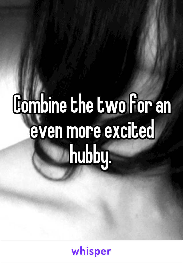 Combine the two for an even more excited hubby. 