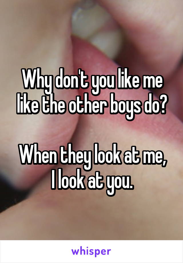 Why don't you like me like the other boys do?

When they look at me,
I look at you.