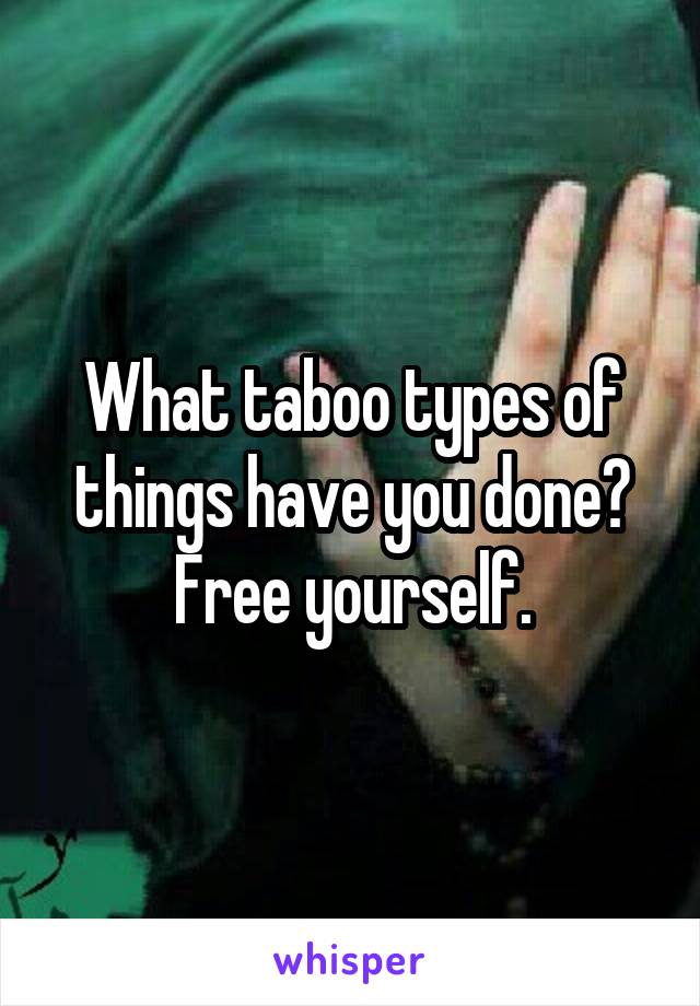 What taboo types of things have you done?
Free yourself.