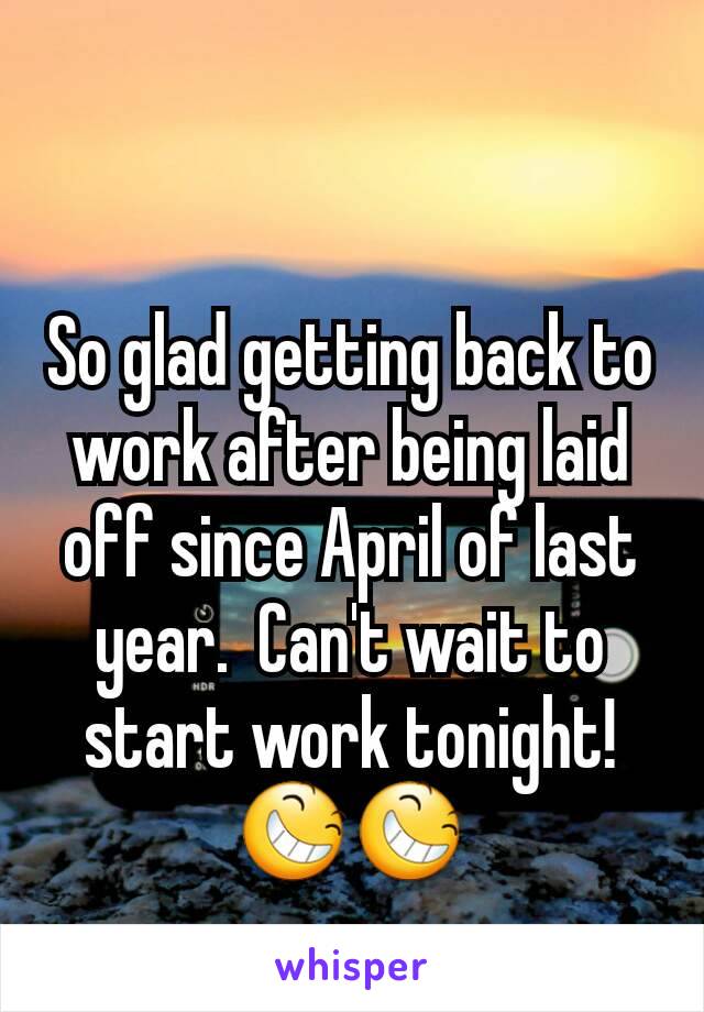 So glad getting back to work after being laid off since April of last year.  Can't wait to start work tonight! 😆😆
