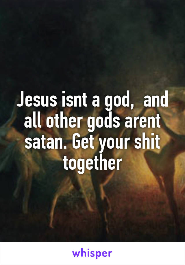 Jesus isnt a god,  and all other gods arent satan. Get your shit together