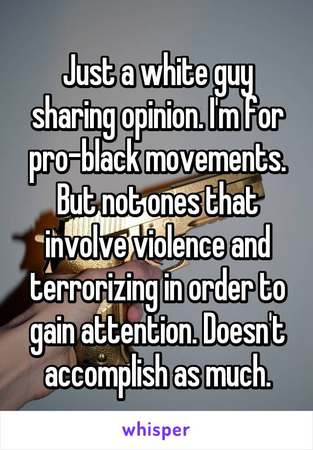 Just a white guy sharing opinion. I'm for pro-black movements. But not ones that involve violence and terrorizing in order to gain attention. Doesn't accomplish as much.