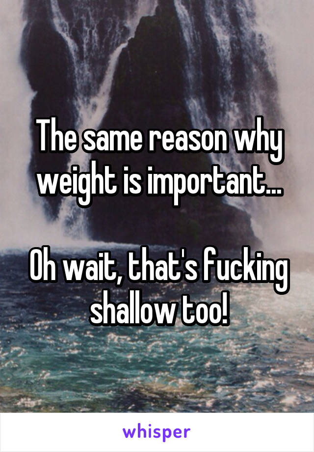 The same reason why weight is important...

Oh wait, that's fucking shallow too!