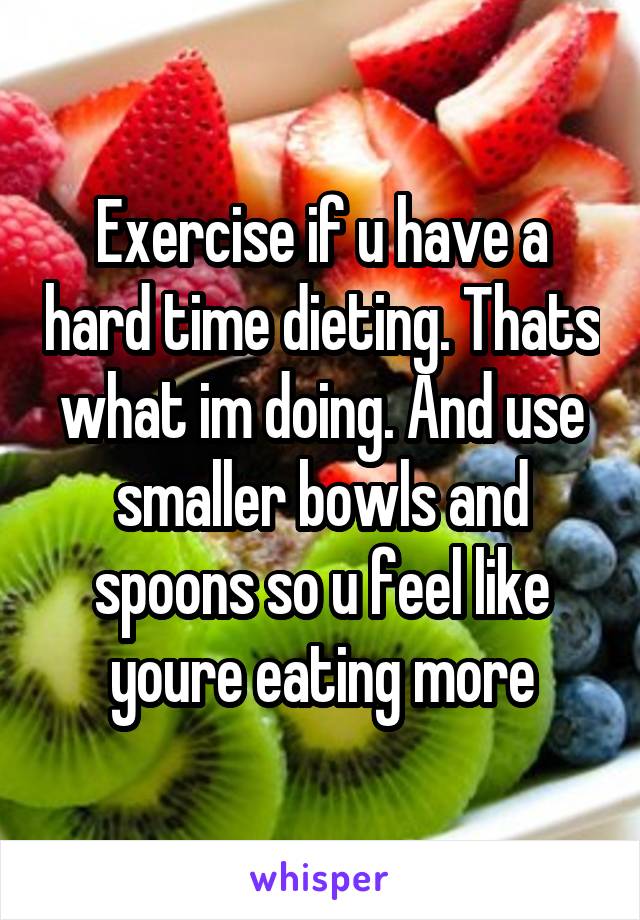 Exercise if u have a hard time dieting. Thats what im doing. And use smaller bowls and spoons so u feel like youre eating more