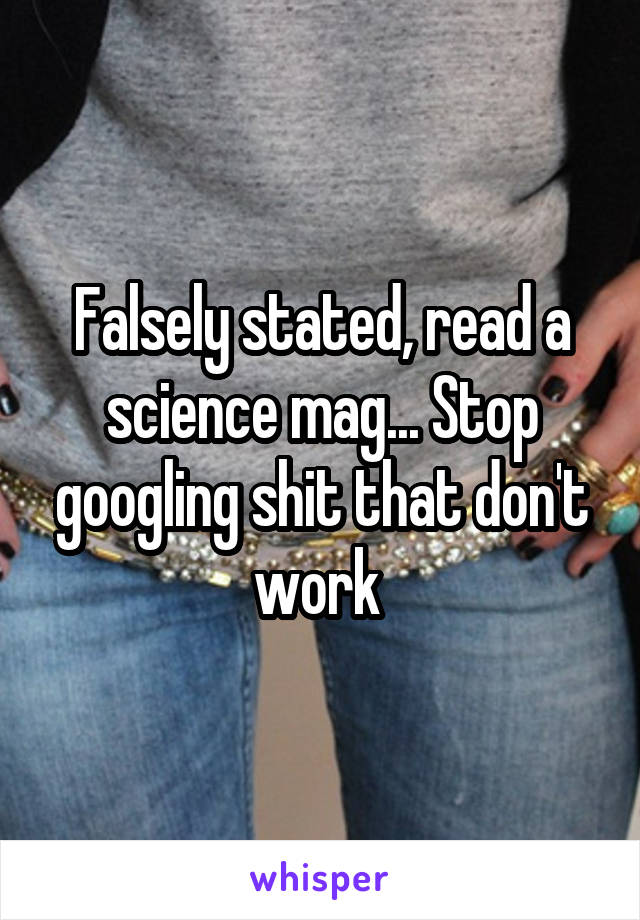 Falsely stated, read a science mag... Stop googling shit that don't work 