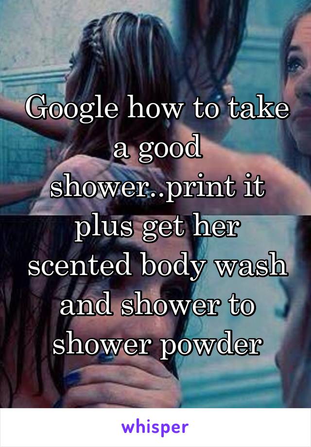 Google how to take a good shower..print it plus get her scented body wash and shower to shower powder