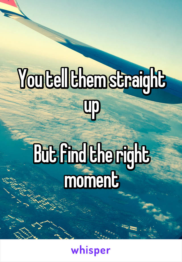 You tell them straight up

But find the right moment