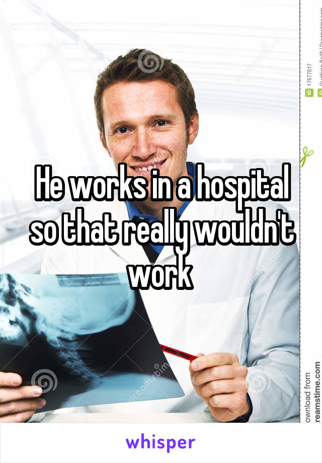 He works in a hospital so that really wouldn't work 