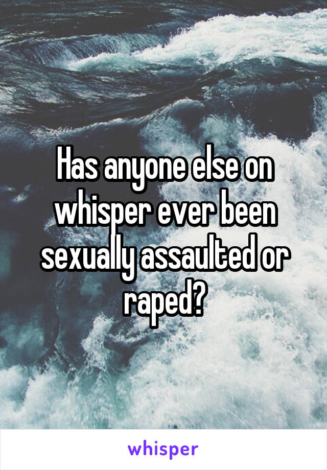 Has anyone else on whisper ever been sexually assaulted or raped?