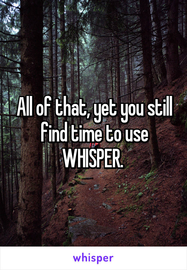 All of that, yet you still find time to use WHISPER. 