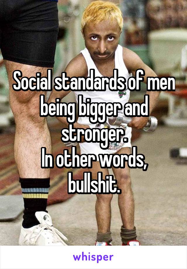 Social standards of men being bigger and stronger.
In other words, bullshit.