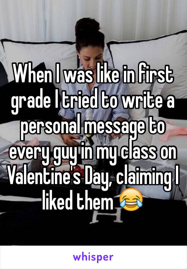 When I was like in first grade I tried to write a personal message to every guy in my class on Valentine's Day, claiming I liked them ðŸ˜‚