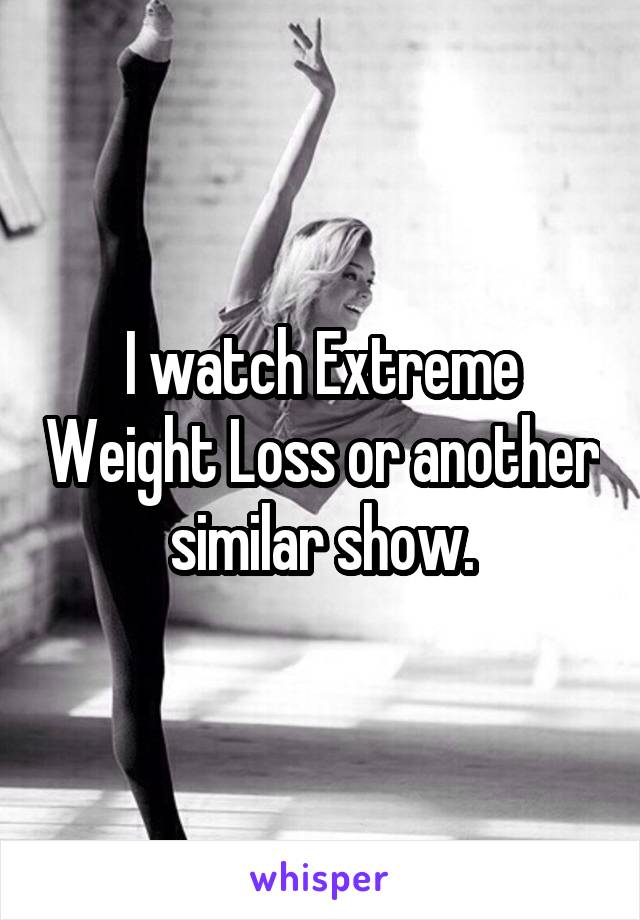 I watch Extreme Weight Loss or another similar show.