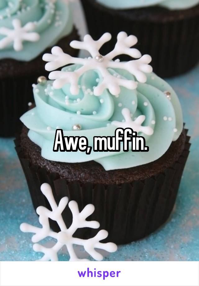 Awe, muffin.