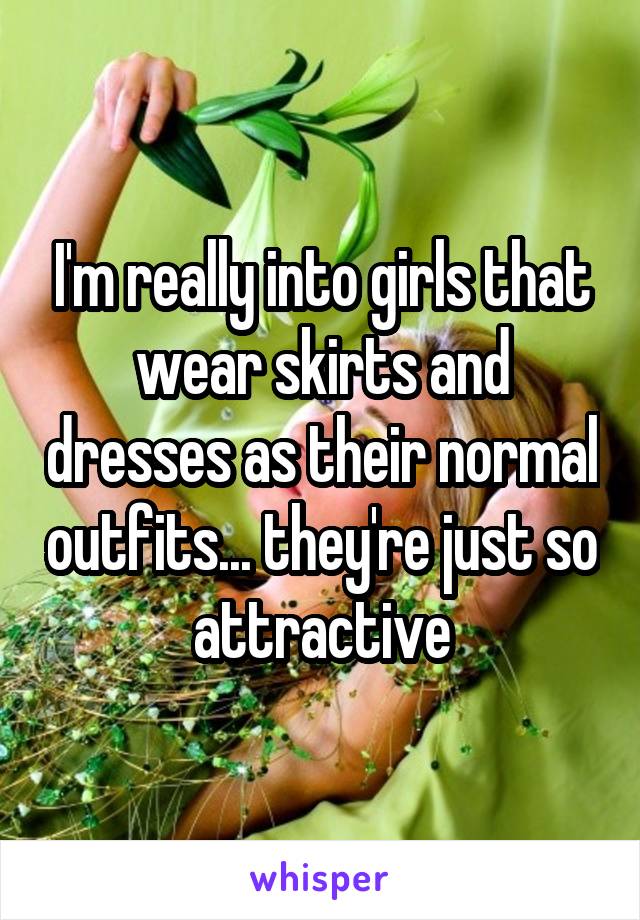 I'm really into girls that wear skirts and dresses as their normal outfits... they're just so attractive