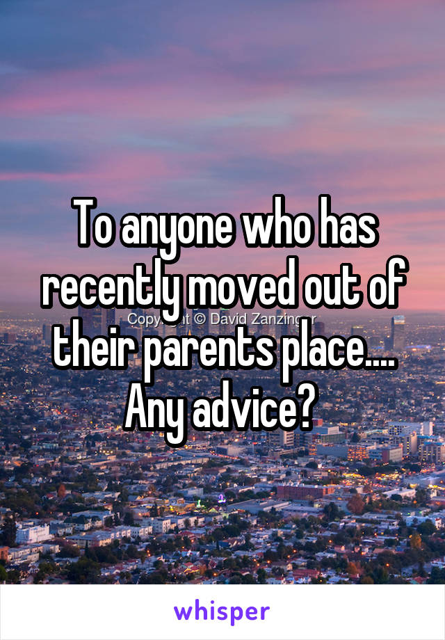 To anyone who has recently moved out of their parents place.... Any advice? 