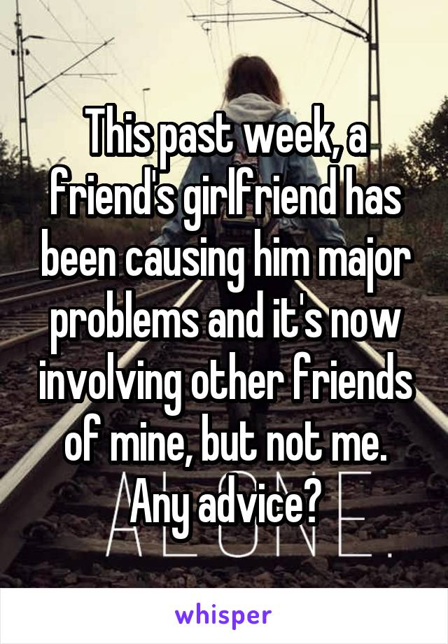 This past week, a friend's girlfriend has been causing him major problems and it's now involving other friends of mine, but not me. Any advice?