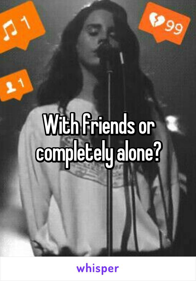 With friends or completely alone?