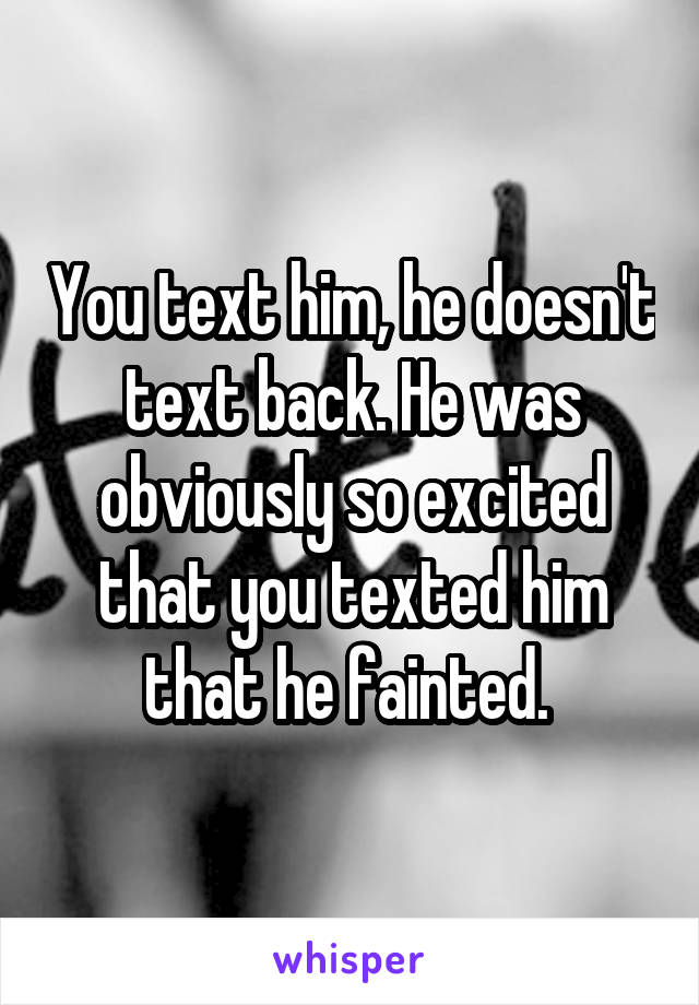 You text him, he doesn't text back. He was obviously so excited that you texted him that he fainted. 