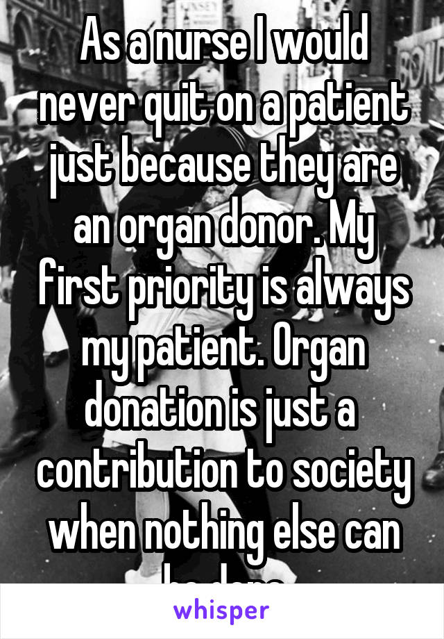 As a nurse I would never quit on a patient just because they are an organ donor. My first priority is always my patient. Organ donation is just a  contribution to society when nothing else can be done