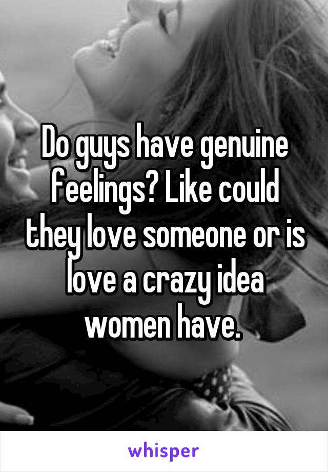 Do guys have genuine feelings? Like could they love someone or is love a crazy idea women have. 