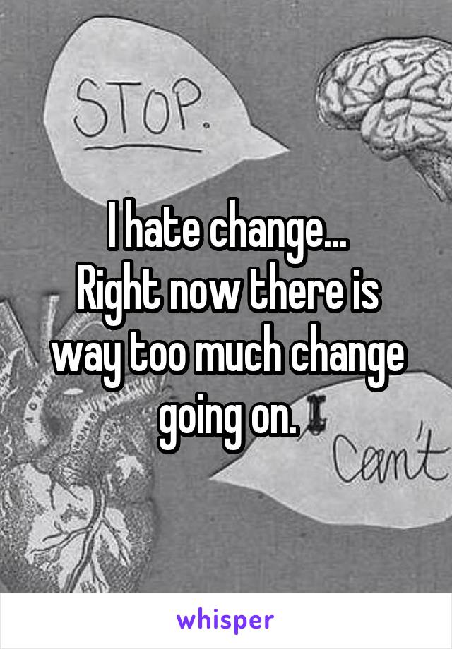 I hate change...
Right now there is way too much change going on.