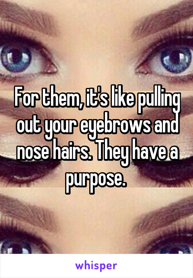 For them, it's like pulling out your eyebrows and nose hairs. They have a purpose. 
