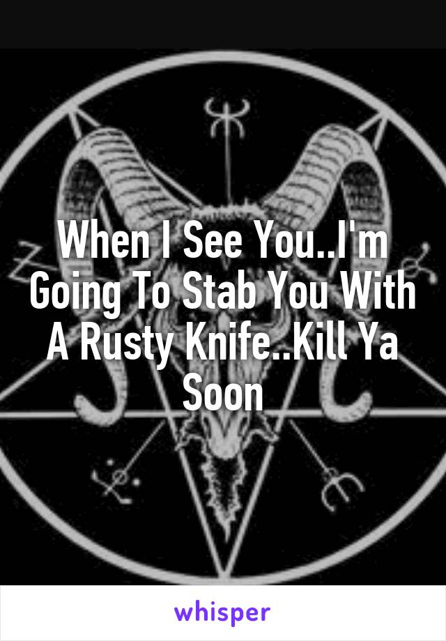 When I See You..I'm Going To Stab You With A Rusty Knife..Kill Ya Soon