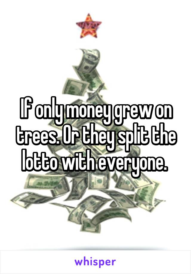 If only money grew on trees. Or they split the lotto with everyone. 