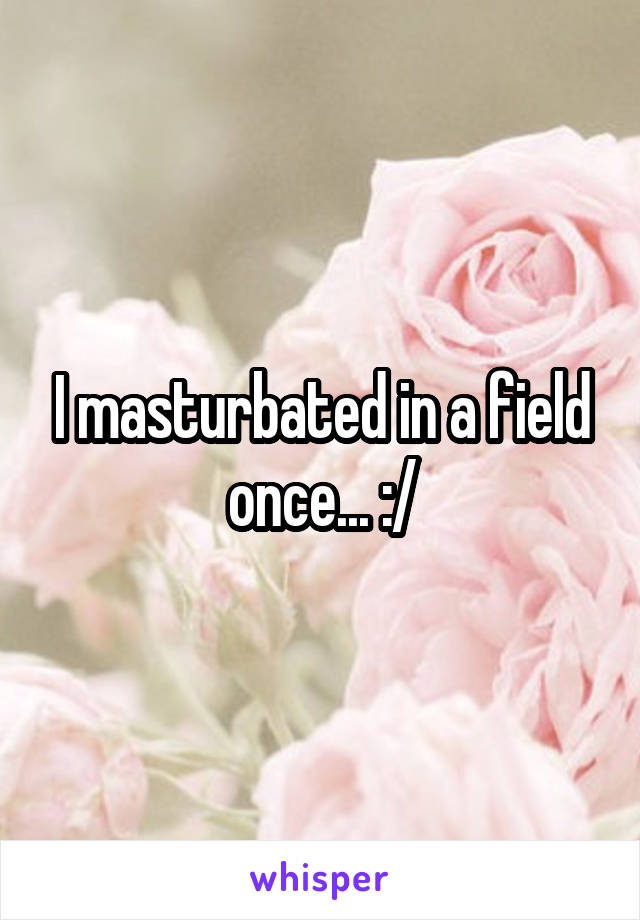 I masturbated in a field once... :/