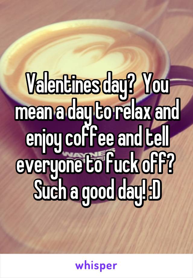Valentines day?  You mean a day to relax and enjoy coffee and tell everyone to fuck off?  Such a good day! :D
