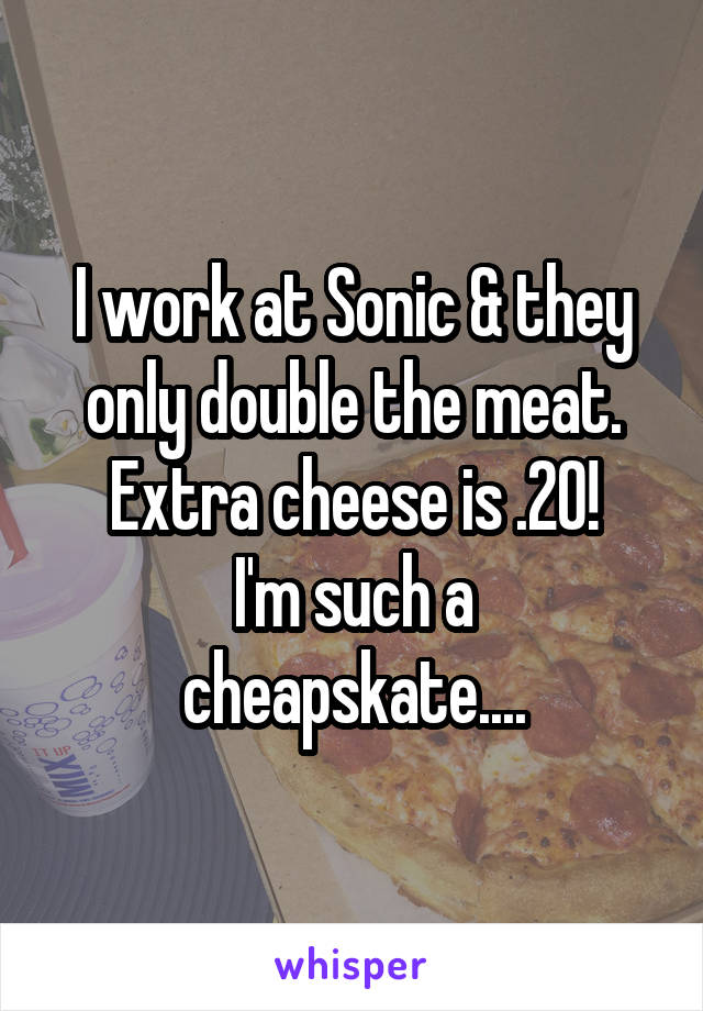 I work at Sonic & they only double the meat.
Extra cheese is .20!
I'm such a cheapskate....